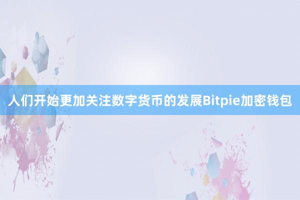 人们开始更加关注数字货币的发展Bitpie加密钱包