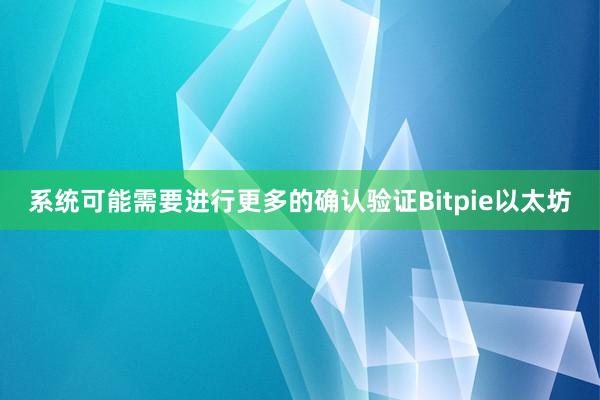 系统可能需要进行更多的确认验证Bitpie以太坊