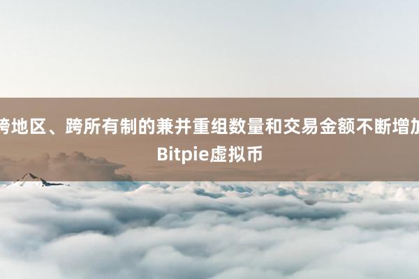 跨地区、跨所有制的兼并重组数量和交易金额不断增加Bitpie虚拟币