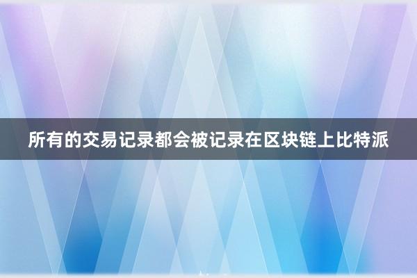 所有的交易记录都会被记录在区块链上比特派