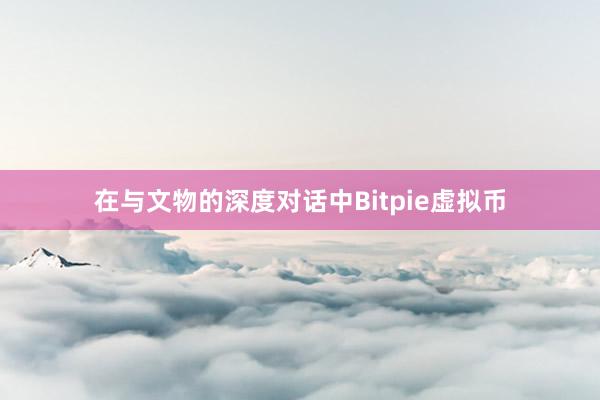 在与文物的深度对话中Bitpie虚拟币