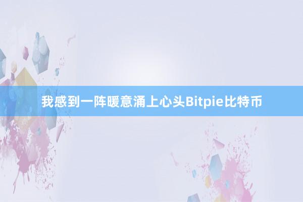 我感到一阵暖意涌上心头Bitpie比特币