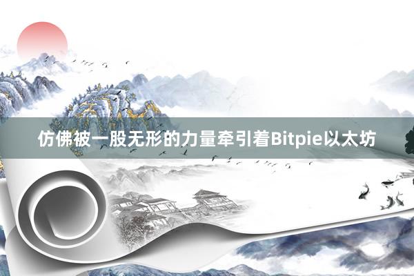 仿佛被一股无形的力量牵引着Bitpie以太坊