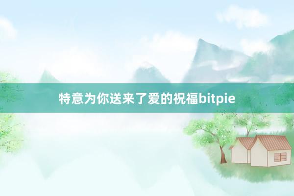 特意为你送来了爱的祝福bitpie