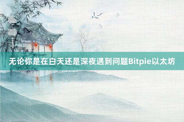 无论你是在白天还是深夜遇到问题Bitpie以太坊