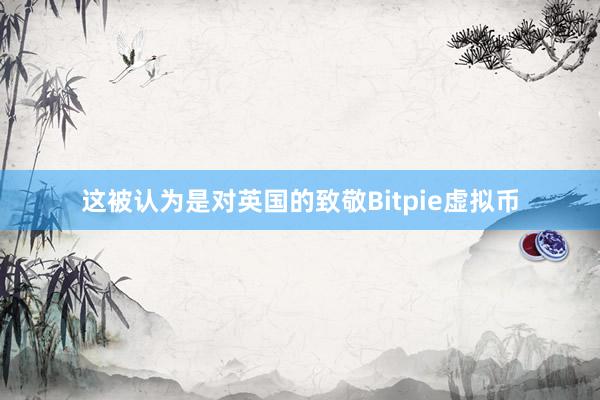 这被认为是对英国的致敬Bitpie虚拟币