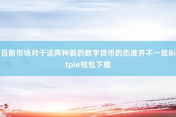 目前市场对于这两种新的数字货币的态度并不一致Bitpie钱包下载