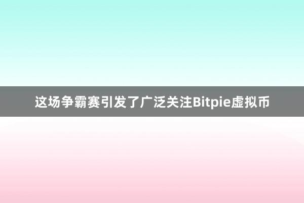 这场争霸赛引发了广泛关注Bitpie虚拟币