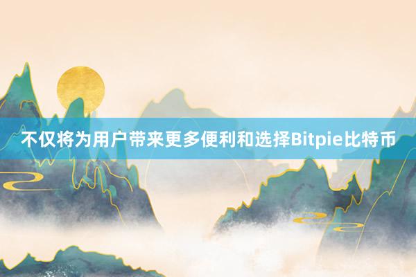 不仅将为用户带来更多便利和选择Bitpie比特币