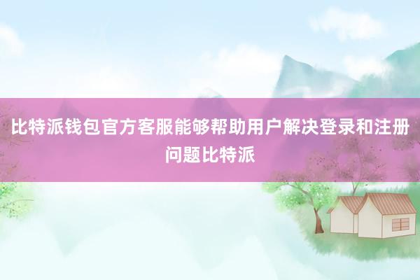 比特派钱包官方客服能够帮助用户解决登录和注册问题比特派