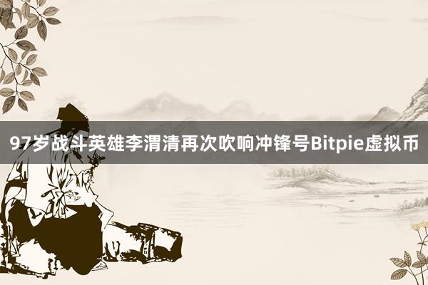 97岁战斗英雄李渭清再次吹响冲锋号Bitpie虚拟币