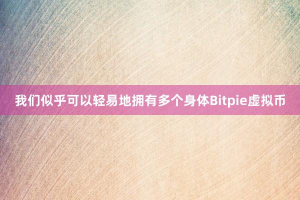 我们似乎可以轻易地拥有多个身体Bitpie虚拟币