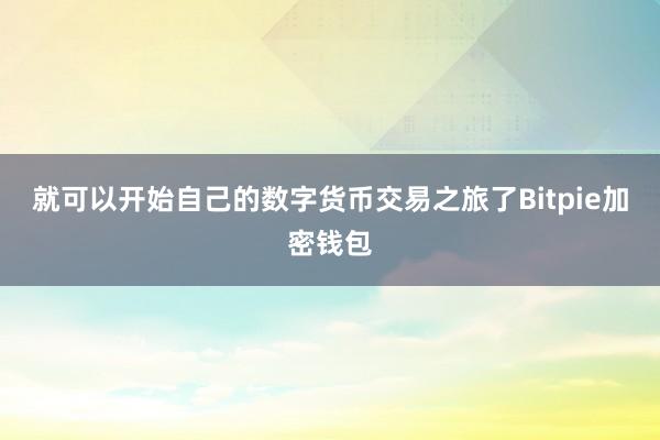 就可以开始自己的数字货币交易之旅了Bitpie加密钱包