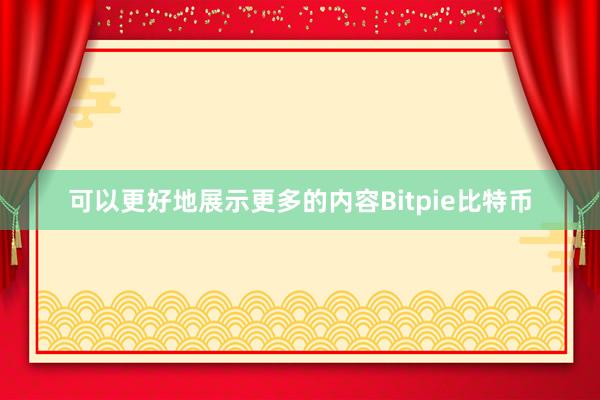 可以更好地展示更多的内容Bitpie比特币