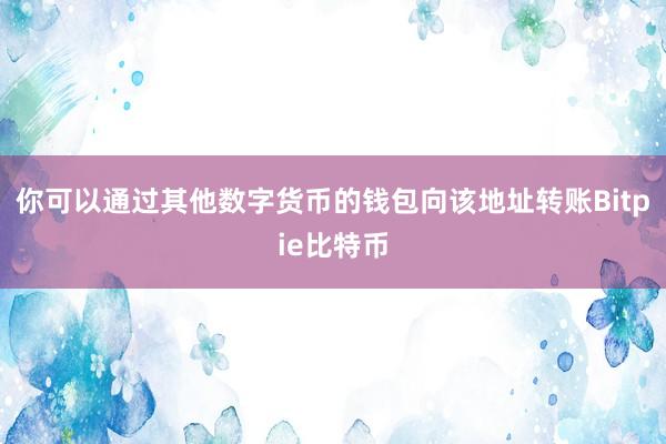 你可以通过其他数字货币的钱包向该地址转账Bitpie比特币