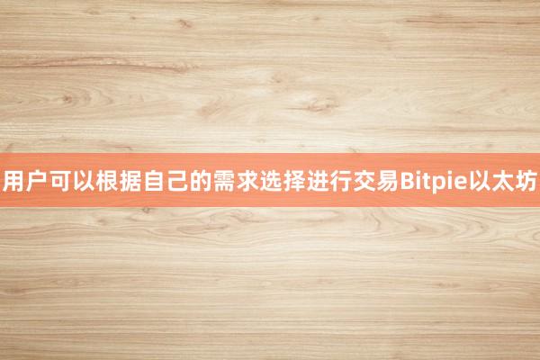 用户可以根据自己的需求选择进行交易Bitpie以太坊