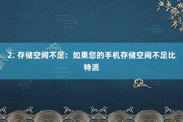 2. 存储空间不足：如果您的手机存储空间不足比特派