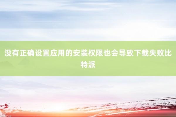 没有正确设置应用的安装权限也会导致下载失败比特派