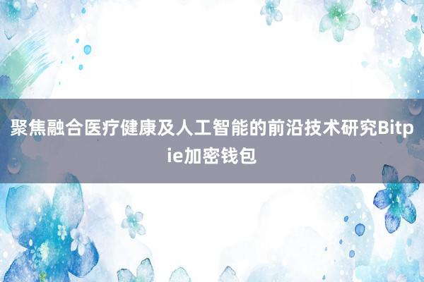 聚焦融合医疗健康及人工智能的前沿技术研究Bitpie加密钱包