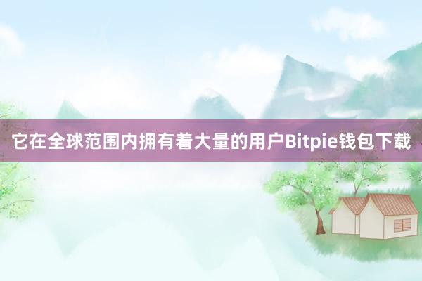 它在全球范围内拥有着大量的用户Bitpie钱包下载