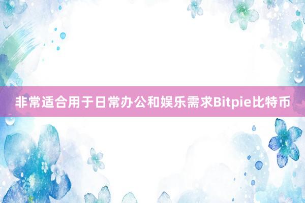 非常适合用于日常办公和娱乐需求Bitpie比特币