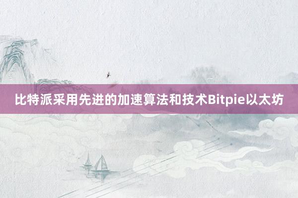 比特派采用先进的加速算法和技术Bitpie以太坊