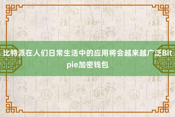 比特派在人们日常生活中的应用将会越来越广泛Bitpie加密钱包