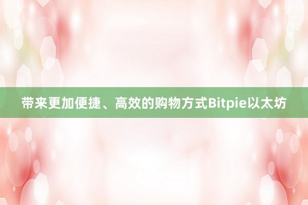 带来更加便捷、高效的购物方式Bitpie以太坊