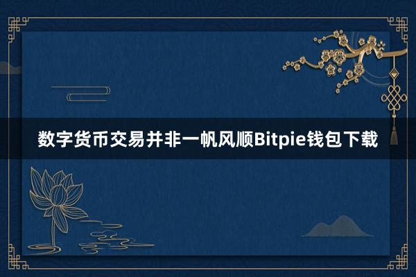 数字货币交易并非一帆风顺Bitpie钱包下载