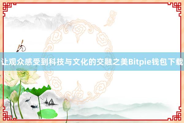 让观众感受到科技与文化的交融之美Bitpie钱包下载