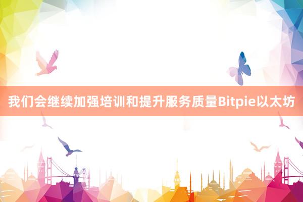 我们会继续加强培训和提升服务质量Bitpie以太坊