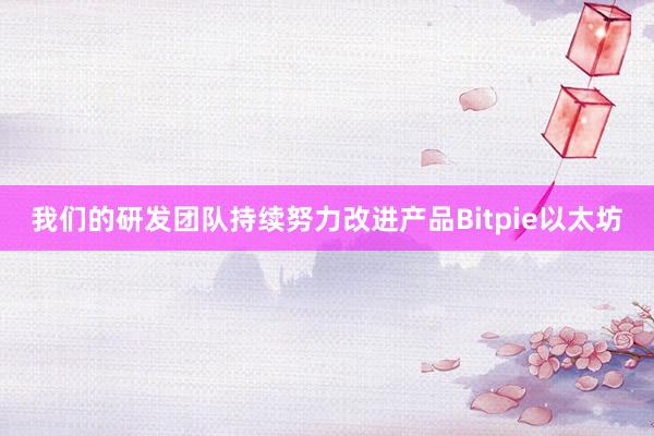 我们的研发团队持续努力改进产品Bitpie以太坊