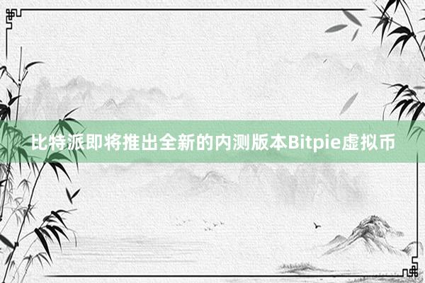 比特派即将推出全新的内测版本Bitpie虚拟币