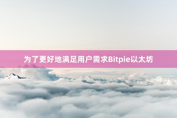 为了更好地满足用户需求Bitpie以太坊