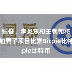 张俊、李炎东和王朝朝将参加男子项目比赛Bitpie比特币