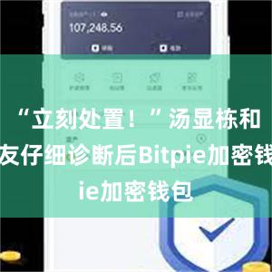 “立刻处置！”汤显栋和战友仔细诊断后Bitpie加密钱包