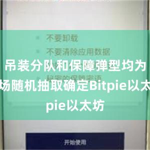 吊装分队和保障弹型均为现场随机抽取确定Bitpie以太坊