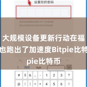 大规模设备更新行动在福建也跑出了加速度Bitpie比特币